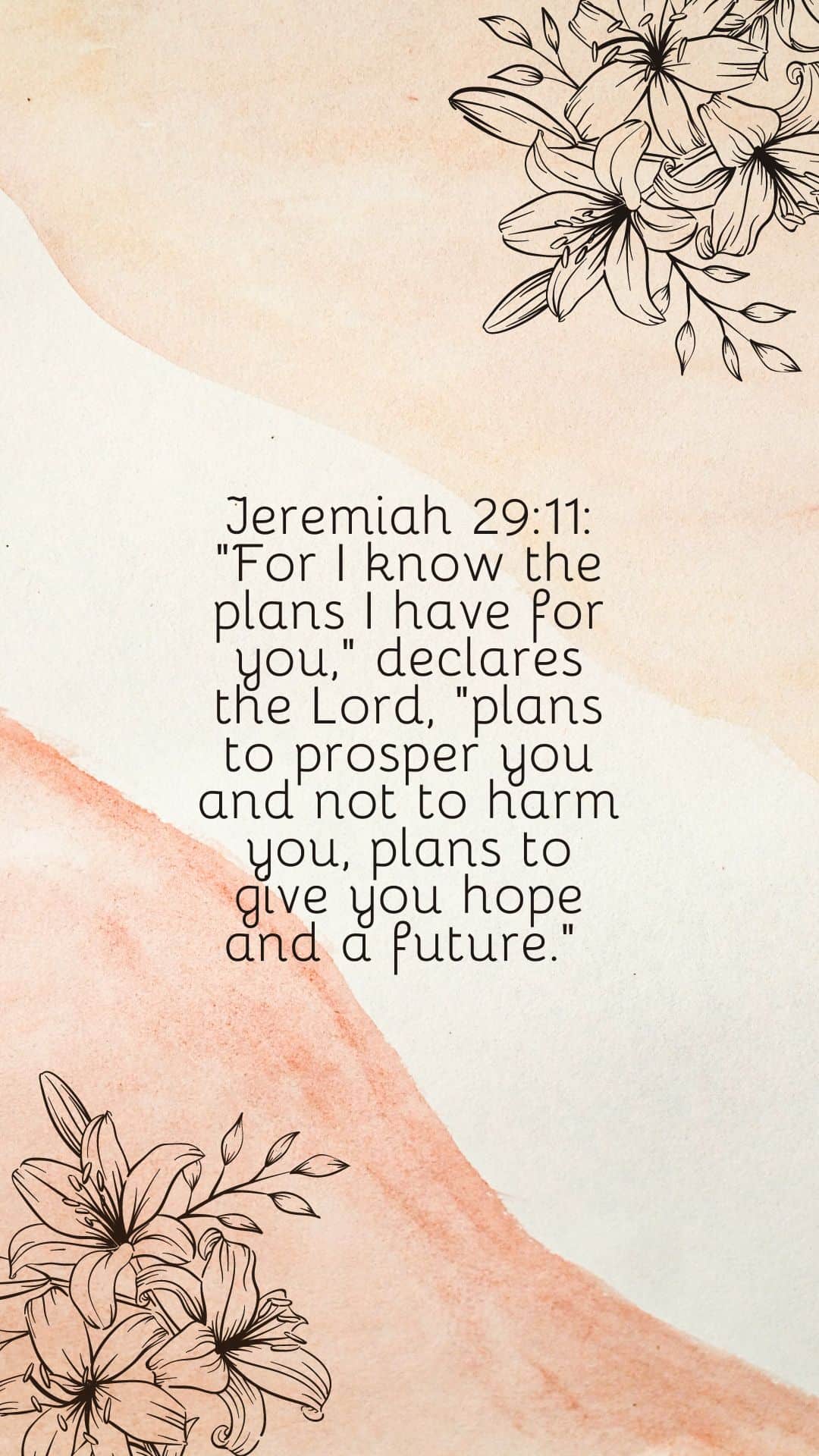 Jeremiah 29:11: "For I know the plans I have for you," declares the Lord, "plans to prosper you and not to harm you, plans to give you hope and a future." 